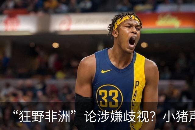 “狂野非洲”论涉嫌歧视？小猪声明否认：我谈论的是足球而非人