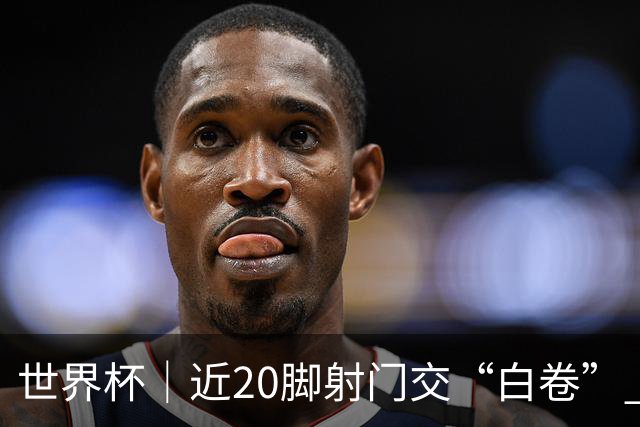 世界杯｜近20脚射门交“白卷” 英格兰战平加纳