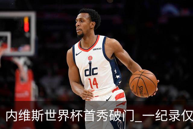 内维斯世界杯首秀破门 一纪录仅次C罗&拉莫斯