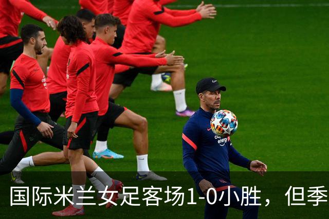 国际米兰女足客场1-0小胜，但季前赛仅剩一场练兵机会
