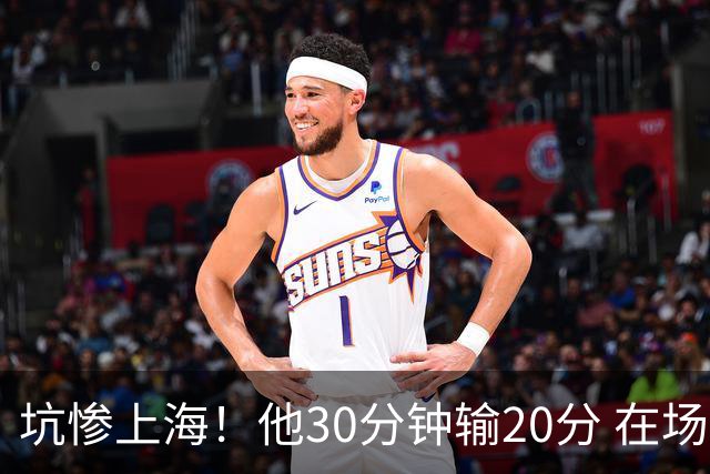 坑惨上海！他30分钟输20分 在场等于4打5，球迷：他一点作用都没有