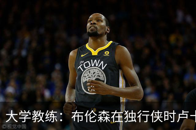 大学教练：布伦森在独行侠时卢卡是核心 离开时他说他想领导球队