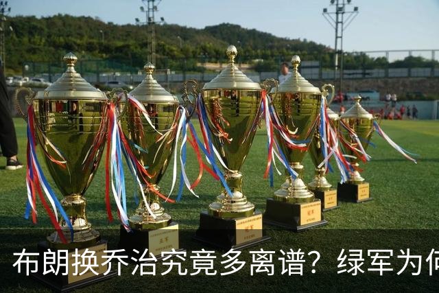 布朗换乔治究竟多离谱？绿军为何决意自毁前程