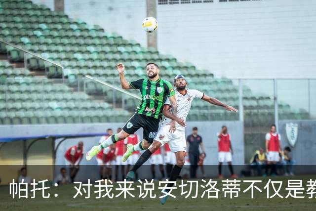帕托：对我来说安切洛蒂不仅是教练更像父亲 他教会了我尊重