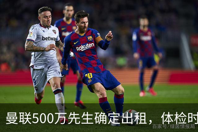 曼联500万先生确定出租，体检时间已定！世界杯国脚即将回归备战