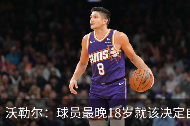 沃勒尔：球员最晚18岁就该决定自己效力的国家队，而不是频繁改变