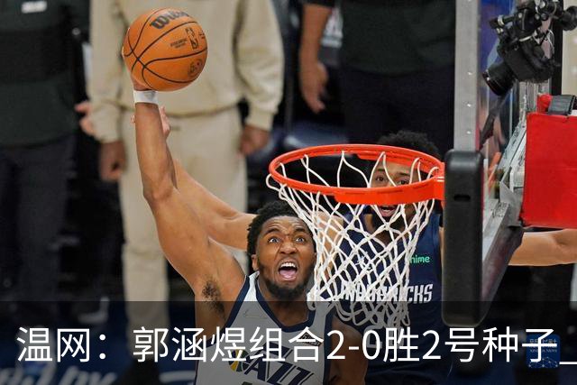 温网：郭涵煜组合2-0胜2号种子 首夺大满贯女双冠军