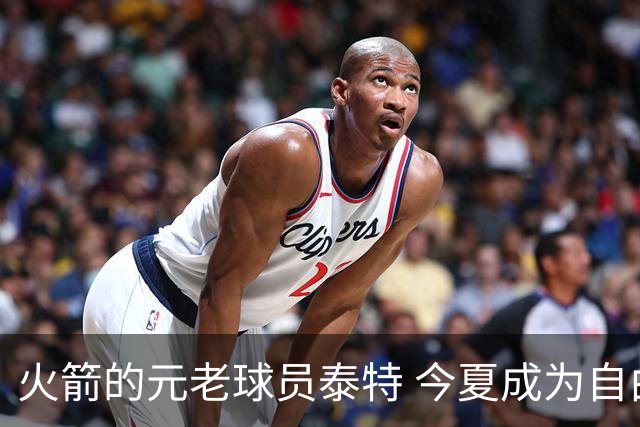 火箭的元老球员泰特 今夏成为自由球员 为何火箭还没考虑留下他