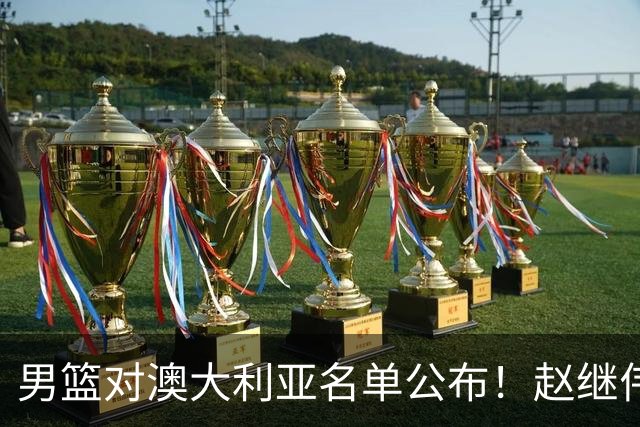 男篮对澳大利亚名单公布！赵继伟领衔，庞峥麟徐昕王俊杰均在列！