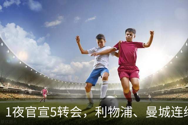 1夜官宣5转会，利物浦、曼城连续签下新援，阿森纳计划报价阿尔瓦雷斯