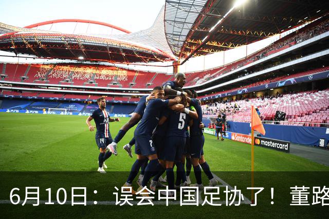 6月10日：误会中国足协了！董路公开致谢足协，否认遭排挤，未收到祝贺情有可原