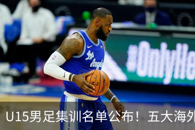 U15男足集训名单公布！五大海外球员入选，意甲热那亚王牌领衔
